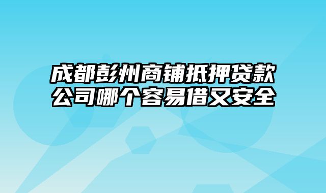 成都彭州商铺抵押贷款公司哪个容易借又安全