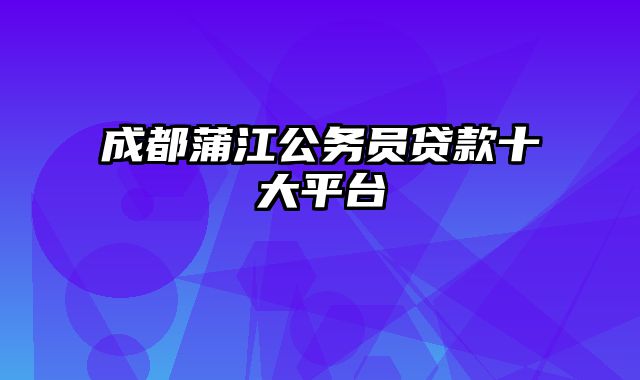 成都蒲江公务员贷款十大平台