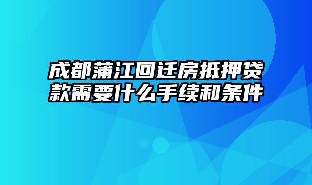 成都蒲江回迁房抵押贷款需要什么手续和条件