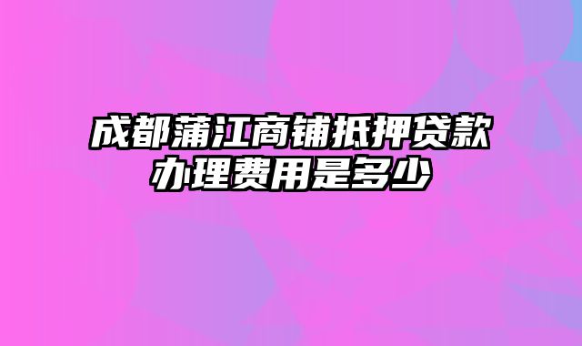 成都蒲江商铺抵押贷款办理费用是多少