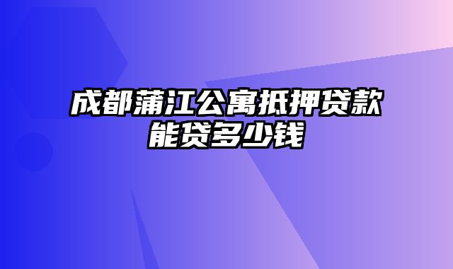 成都蒲江公寓抵押贷款能贷多少钱