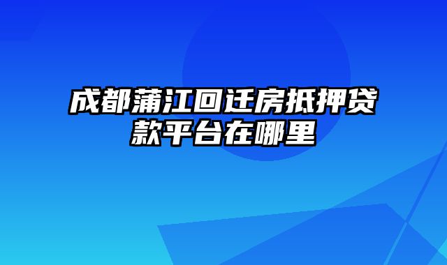 成都蒲江回迁房抵押贷款平台在哪里