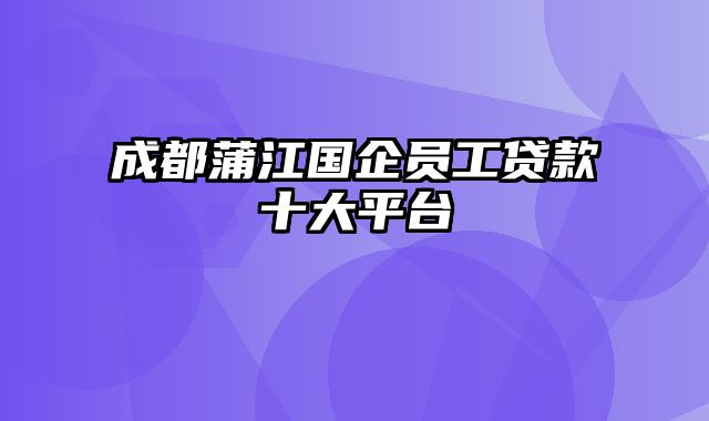 成都蒲江国企员工贷款十大平台