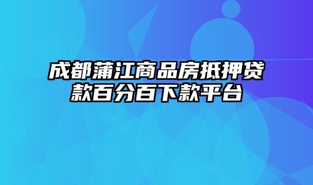 成都蒲江商品房抵押贷款百分百下款平台