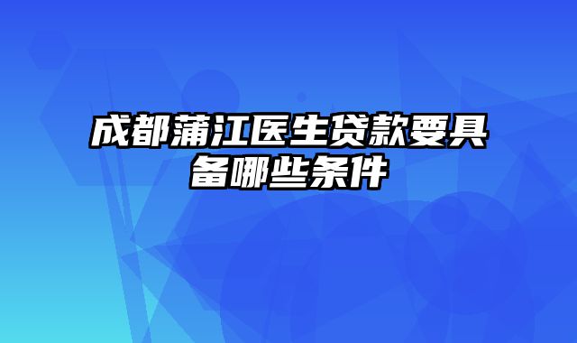 成都蒲江医生贷款要具备哪些条件