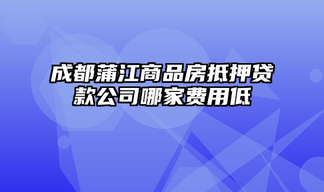 成都蒲江商品房抵押贷款公司哪家费用低