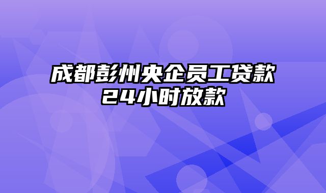 成都彭州央企员工贷款24小时放款