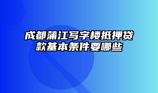 成都蒲江写字楼抵押贷款基本条件要哪些