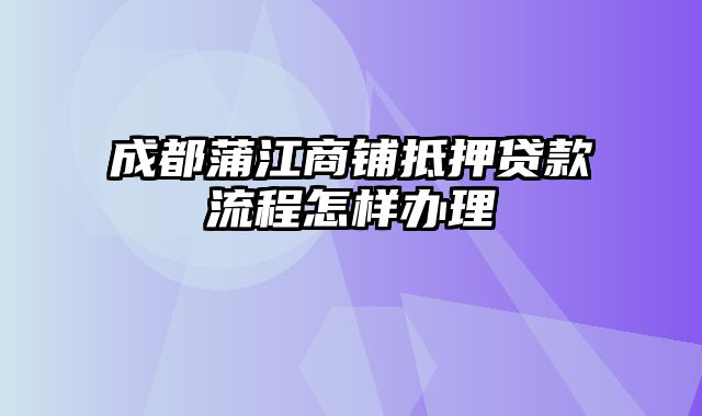 成都蒲江商铺抵押贷款流程怎样办理