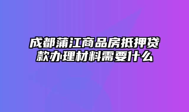 成都蒲江商品房抵押贷款办理材料需要什么