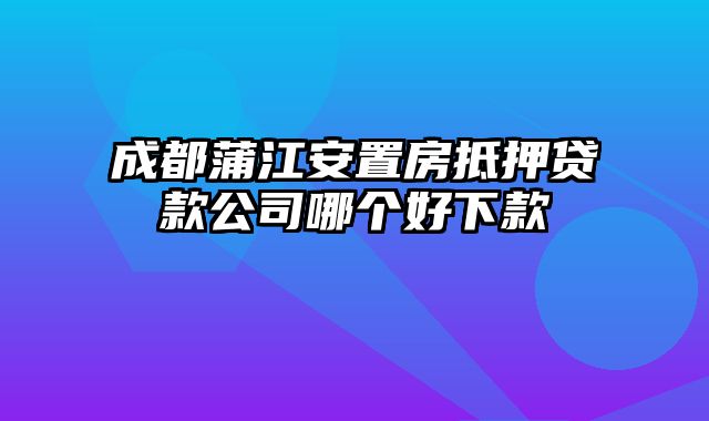 成都蒲江安置房抵押贷款公司哪个好下款