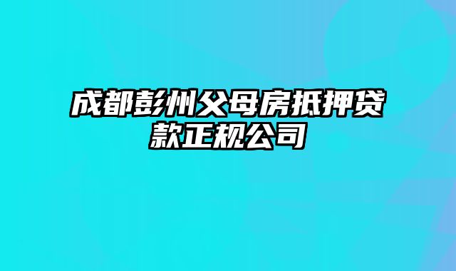 成都彭州父母房抵押贷款正规公司