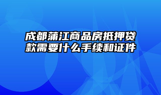 成都蒲江商品房抵押贷款需要什么手续和证件