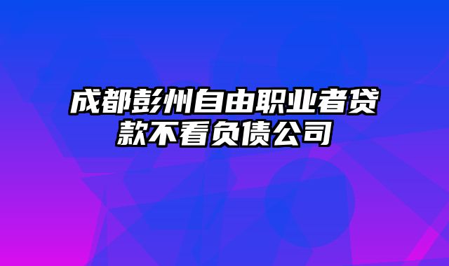 成都彭州自由职业者贷款不看负债公司