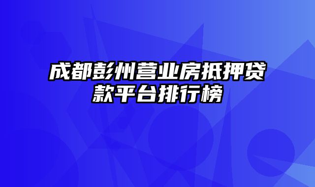 成都彭州营业房抵押贷款平台排行榜