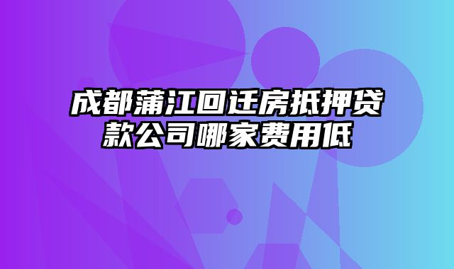 成都蒲江回迁房抵押贷款公司哪家费用低