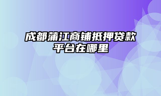 成都蒲江商铺抵押贷款平台在哪里