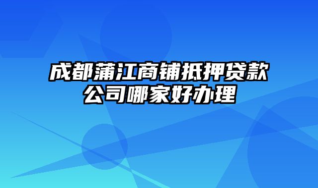 成都蒲江商铺抵押贷款公司哪家好办理