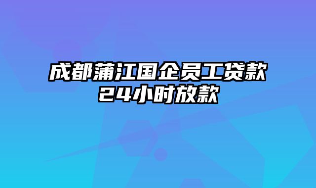 成都蒲江国企员工贷款24小时放款