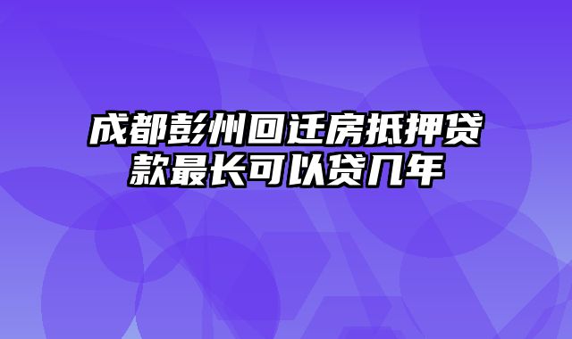 成都彭州回迁房抵押贷款最长可以贷几年