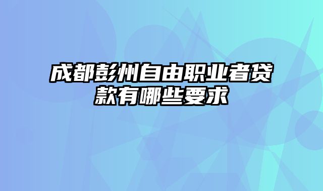 成都彭州自由职业者贷款有哪些要求