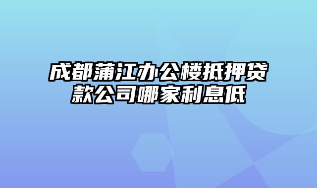 成都蒲江办公楼抵押贷款公司哪家利息低