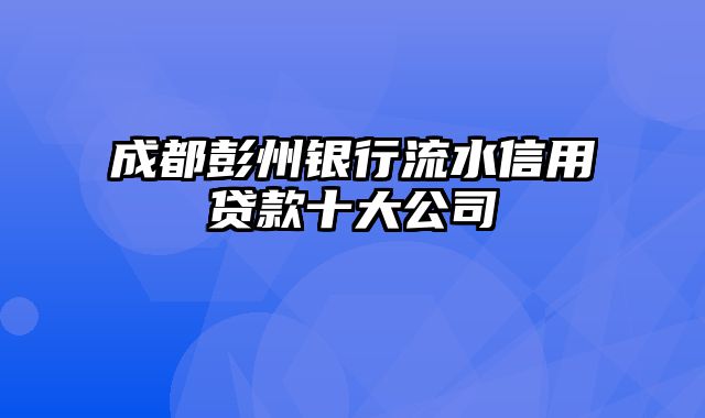 成都彭州银行流水信用贷款十大公司