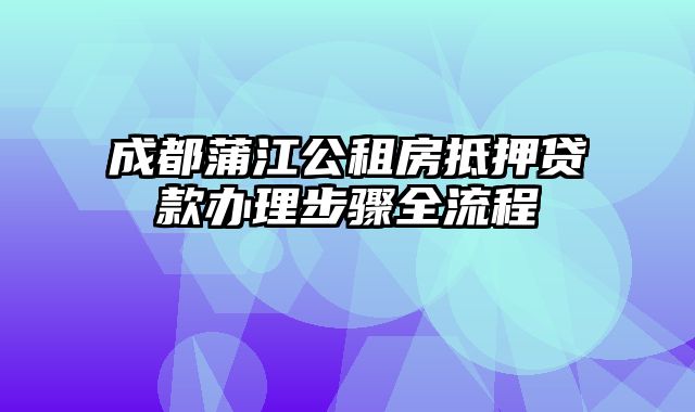 成都蒲江公租房抵押贷款办理步骤全流程