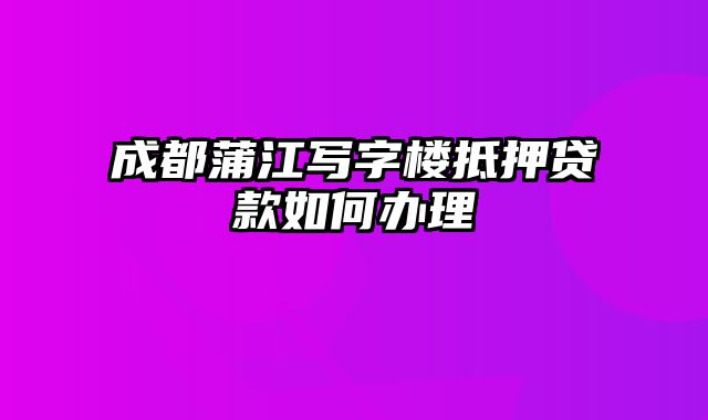 成都蒲江写字楼抵押贷款如何办理