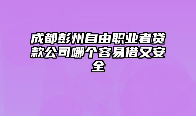 成都彭州自由职业者贷款公司哪个容易借又安全