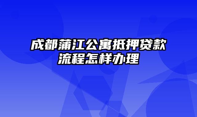 成都蒲江公寓抵押贷款流程怎样办理