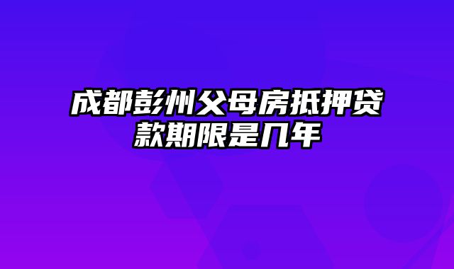 成都彭州父母房抵押贷款期限是几年