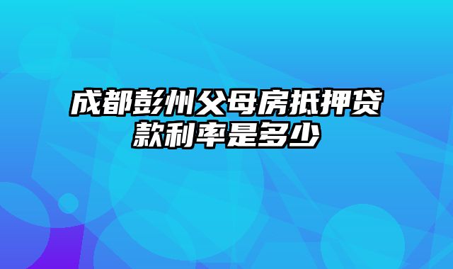 成都彭州父母房抵押贷款利率是多少