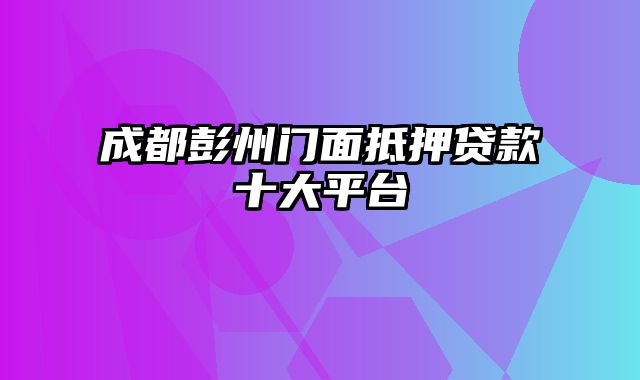 成都彭州门面抵押贷款十大平台