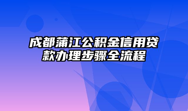 成都蒲江公积金信用贷款办理步骤全流程