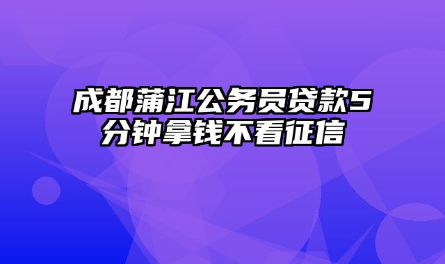 成都蒲江公务员贷款5分钟拿钱不看征信