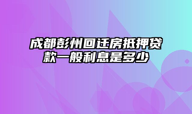 成都彭州回迁房抵押贷款一般利息是多少