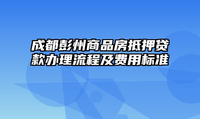 成都彭州商品房抵押贷款办理流程及费用标准