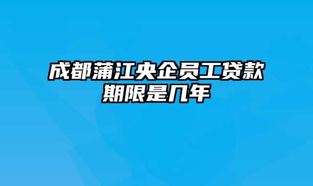 成都蒲江央企员工贷款期限是几年