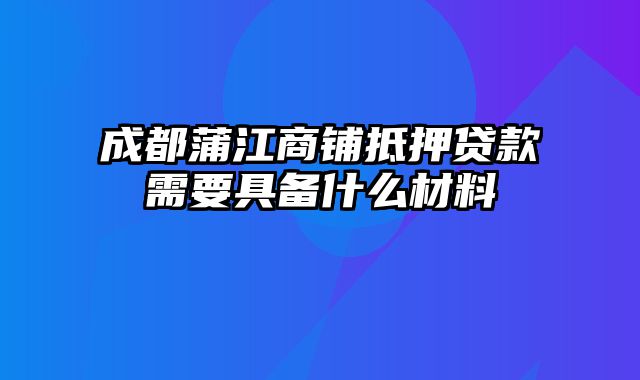 成都蒲江商铺抵押贷款需要具备什么材料