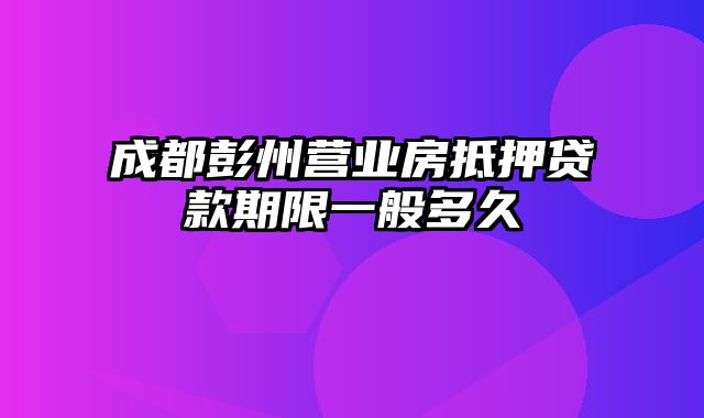 成都彭州营业房抵押贷款期限一般多久