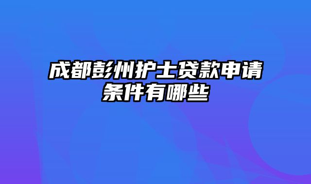 成都彭州护士贷款申请条件有哪些