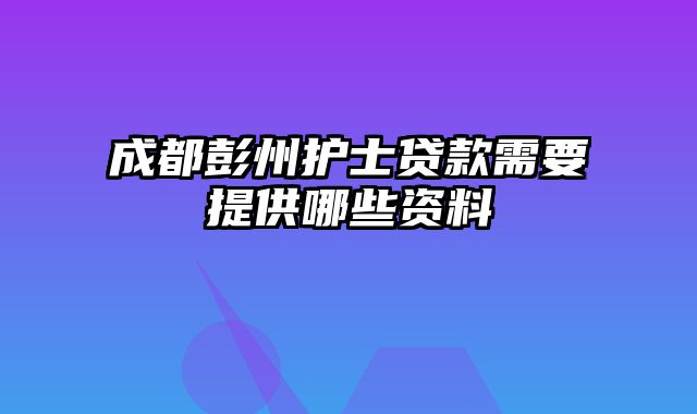 成都彭州护士贷款需要提供哪些资料