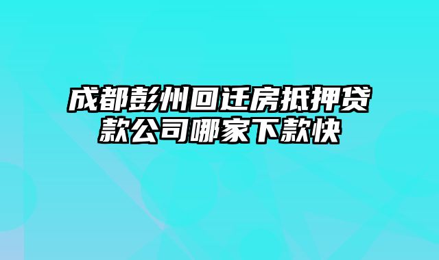 成都彭州回迁房抵押贷款公司哪家下款快