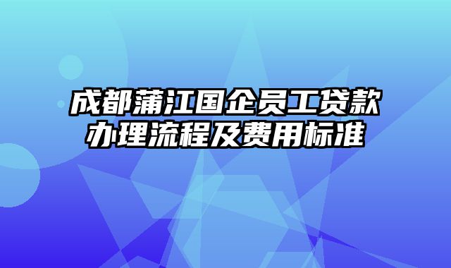 成都蒲江国企员工贷款办理流程及费用标准