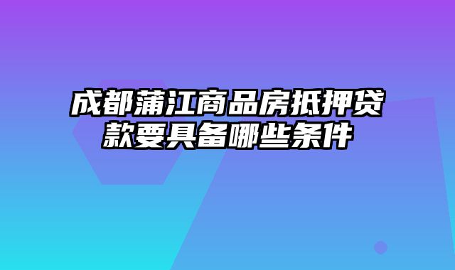 成都蒲江商品房抵押贷款要具备哪些条件