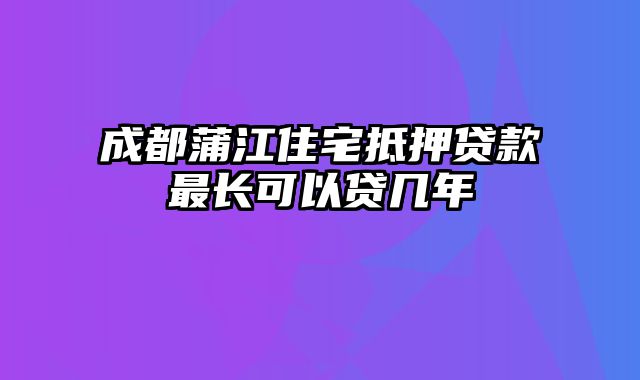 成都蒲江住宅抵押贷款最长可以贷几年