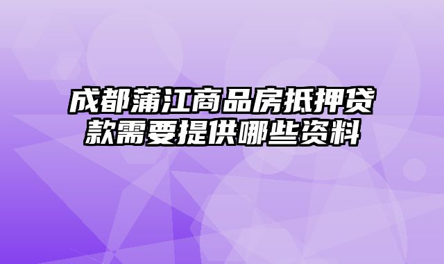 成都蒲江商品房抵押贷款需要提供哪些资料