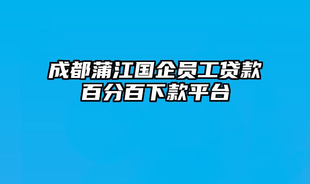 成都蒲江国企员工贷款百分百下款平台