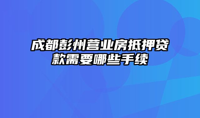 成都彭州营业房抵押贷款需要哪些手续